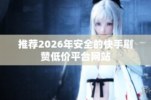 推荐2026年安全的快手刷赞低价平台网站