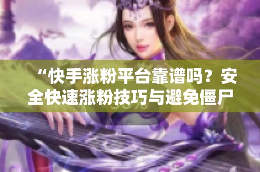 “快手涨粉平台靠谱吗？安全快速涨粉技巧与避免僵尸粉的方法”
