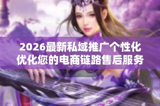 2026最新私域推广个性化优化您的电商链路售后服务电话-全国受理 2026最新私域推广个性化优化您的电商链路售后服务电话-全国受理