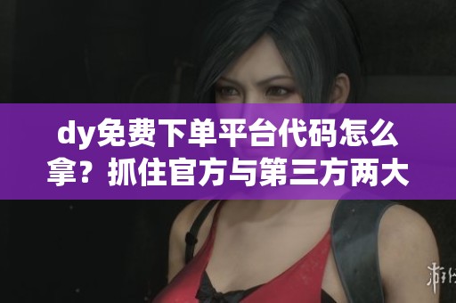 dy免费下单平台代码怎么拿?抓住官方与第三方两大核心渠道 dy免费下单平台代码怎么拿?抓住官方与第三方两大核心渠道