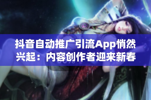 抖音自动推广引流App悄然兴起：内容创作者迎来新春天还是面临新挑战？