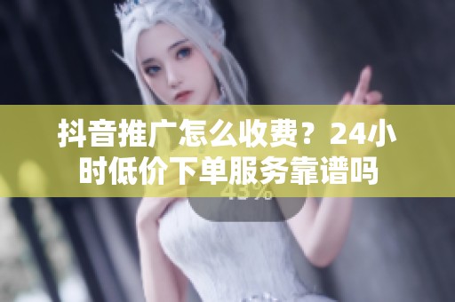 抖音推广怎么收费?24小时低价下单服务靠谱吗 抖音推广怎么收费?24小时低价下单服务靠谱吗