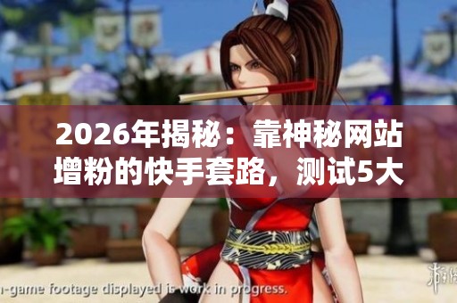 2026年揭秘：靠神秘网站增粉的快手套路，测试5大主流平台效果分析