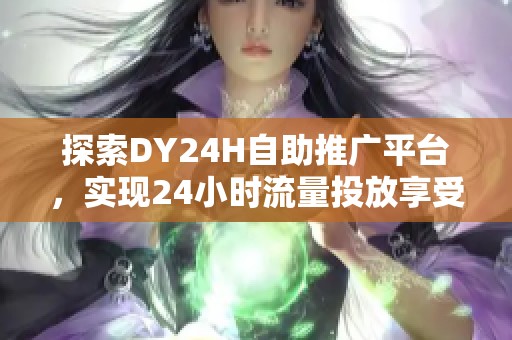 探索DY24H自助推广平台,实现24小时流量投放享受超值骨折价 探索DY24H自助推广平台,实现24小时流量投放享受超值骨折价