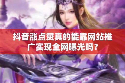 抖音涨点赞真的能靠网站推广实现全网曝光吗? 抖音涨点赞真的能靠网站推广实现全网曝光吗?