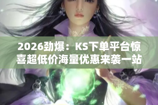 2026劲爆：KS下单平台惊喜超低价海量优惠来袭一站式轻松购物体验