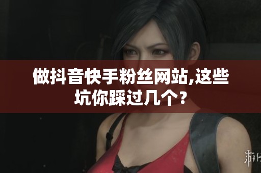 做抖音快手粉丝网站,这些坑你踩过几个? 做抖音快手粉丝网站,这些坑你踩过几个?