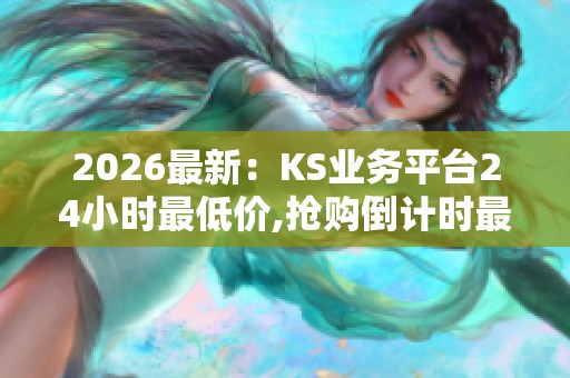 2026最新：KS业务平台24小时最低价,抢购倒计时最后机会不容错过