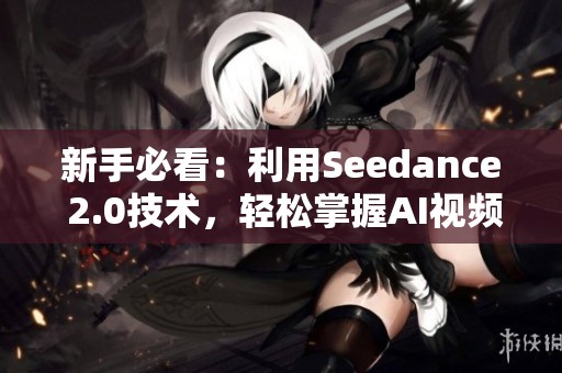 新手必看:利用Seedance 2.0技术,轻松掌握AI视频生成与KS火赞技巧 新手必看:利用Seedance 2.0技术,轻松掌握AI视频生成与KS火赞技巧