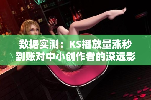 数据实测：KS播放量涨秒到账对中小创作者的深远影响解析