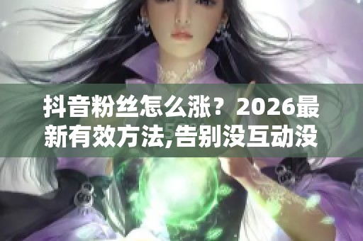 抖音粉丝怎么涨？2026最新有效方法,告别没互动没粉丝困境