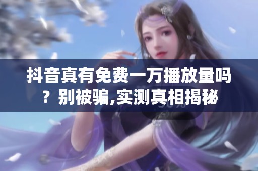 抖音真有免费一万播放量吗？别被骗,实测真相揭秘
