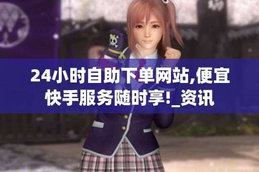 24小时自助下单网站,便宜快手服务随时享!_资讯