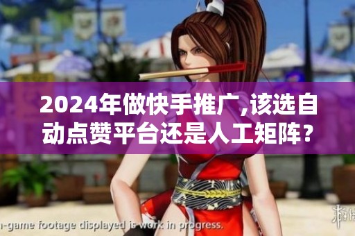 2024年做快手推广,该选自动点赞平台还是人工矩阵？