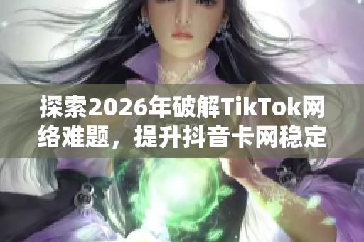 探索2026年破解TikTok网络难题，提升抖音卡网稳定增长的有效策略