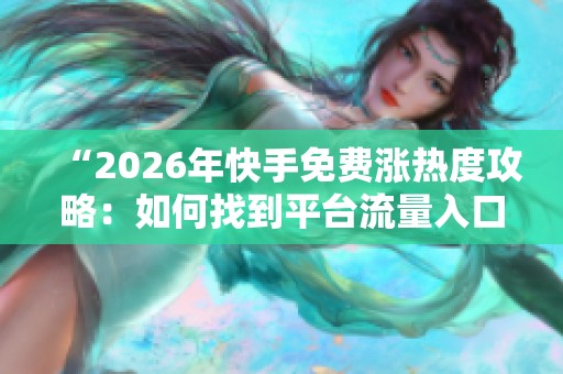 “2026年快手免费涨热度攻略：如何找到平台流量入口轻松实现火爆曝光”