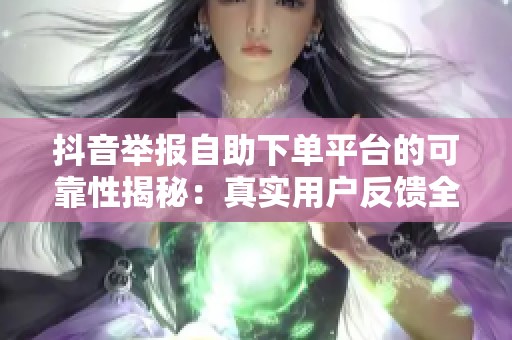 抖音举报自助下单平台的可靠性揭秘:真实用户反馈全面分析 抖音举报自助下单平台的可靠性揭秘:真实用户反馈全面分析