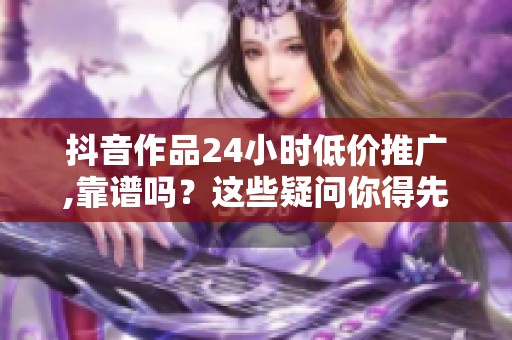 抖音作品24小时低价推广,靠谱吗？这些疑问你得先搞清楚