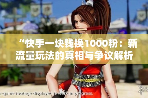 “快手一块钱换1000粉:新流量玩法的真相与争议解析” “快手一块钱换1000粉:新流量玩法的真相与争议解析”