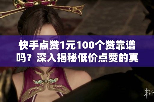 快手点赞1元100个赞靠谱吗？深入揭秘低价点赞的真相与潜在风险