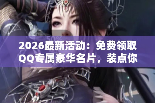 2026最新活动：免费领取QQ专属豪华名片，装点你的社交世界！