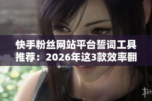 快手粉丝网站平台誓词工具推荐：2026年这3款效率翻倍