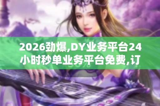 2026劲爆,DY业务平台24小时秒单业务平台免费,订单激增物流迎来新