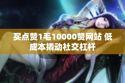 买点赞1毛10000赞网站 低成本撬动社交杠杆 买点赞1毛10000赞网站 低成本撬动社交杠杆