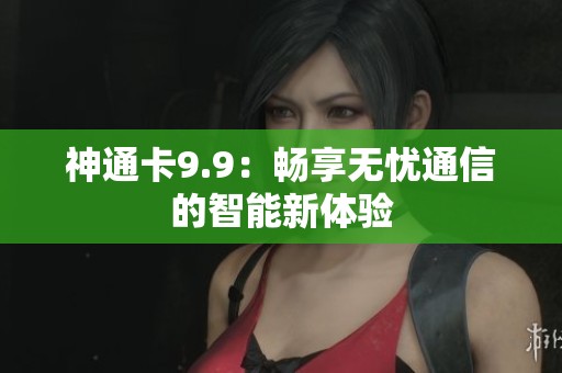 神通卡9.9：畅享无忧通信的智能新体验