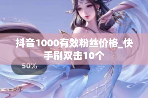 抖音1000有效粉丝价格_快手刷双击10个 抖音1000有效粉丝价格_快手刷双击10个