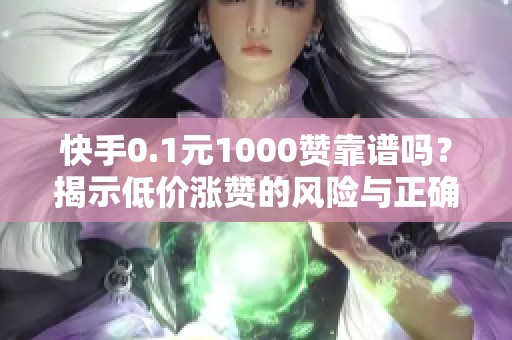 快手0.1元1000赞靠谱吗？揭示低价涨赞的风险与正确获取方法