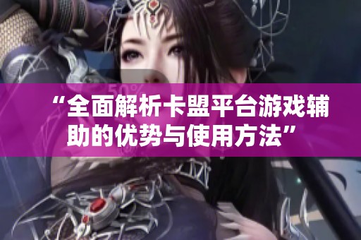 “全面解析卡盟平台游戏辅助的优势与使用方法” “全面解析卡盟平台游戏辅助的优势与使用方法”