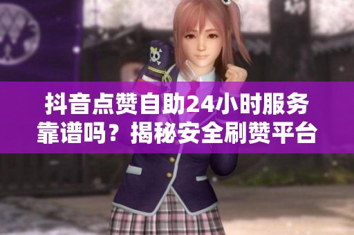 抖音点赞自助24小时服务靠谱吗？揭秘安全刷赞平台入口