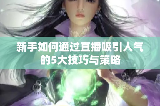 新手如何通过直播吸引人气的5大技巧与策略 新手如何通过直播吸引人气的5大技巧与策略