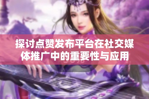 探讨点赞发布平台在社交媒体推广中的重要性与应用 探讨点赞发布平台在社交媒体推广中的重要性与应用