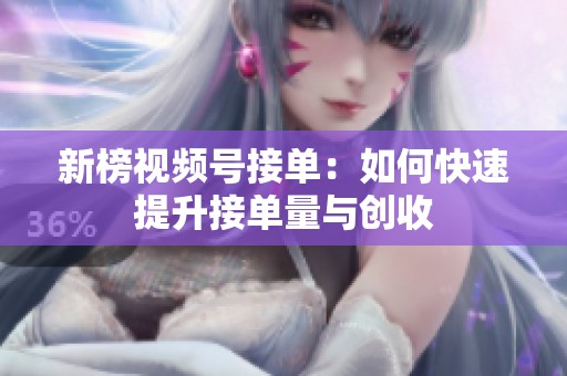 新榜视频号接单：如何快速提升接单量与创收