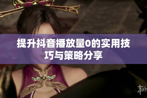 提升抖音播放量0的实用技巧与策略分享 提升抖音播放量0的实用技巧与策略分享