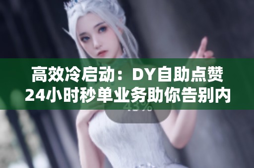 高效冷启动：DY自助点赞24小时秒单业务助你告别内卷