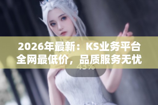 2026年最新:KS业务平台全网最低价,品质服务无忧保障,专业化助力! 2026年最新:KS业务平台全网最低价,品质服务无忧保障,专业化助力!