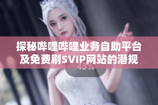 探秘哔哩哔哩业务自助平台及免费刷SVIP网站的潜规则 探秘哔哩哔哩业务自助平台及免费刷SVIP网站的潜规则