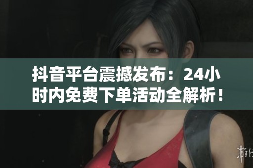抖音平台震撼发布：24小时内免费下单活动全解析！