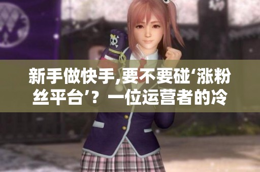 新手做快手,要不要碰‘涨粉丝平台’？一位运营者的冷静建议