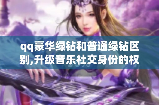 qq豪华绿钻和普通绿钻区别,升级音乐社交身份的权益