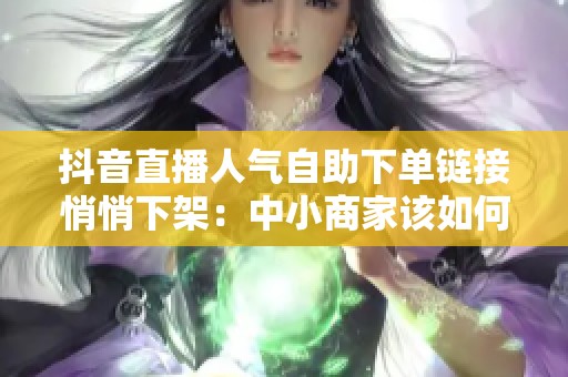 抖音直播人气自助下单链接悄悄下架：中小商家该如何调舵？