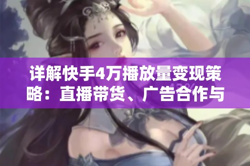 详解快手4万播放量变现策略：直播带货、广告合作与平台分成的全面比较