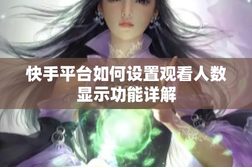 快手平台如何设置观看人数显示功能详解