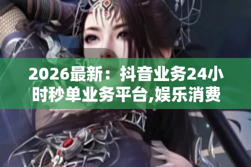 2026最新：抖音业务24小时秒单业务平台,娱乐消费新模式即时到账