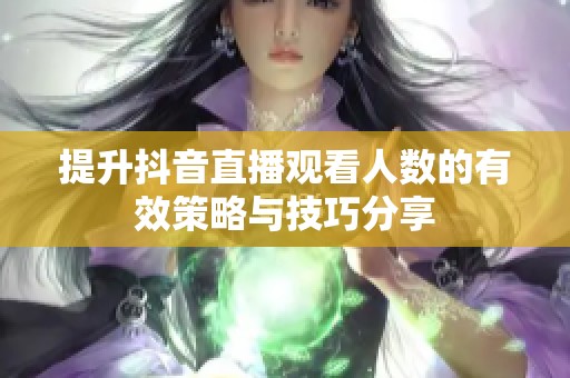 提升抖音直播观看人数的有效策略与技巧分享 提升抖音直播观看人数的有效策略与技巧分享