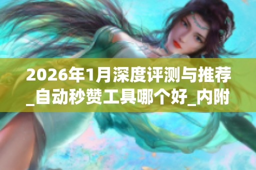 2026年1月深度评测与推荐_自动秒赞工具哪个好_内附品牌优缺点全解析