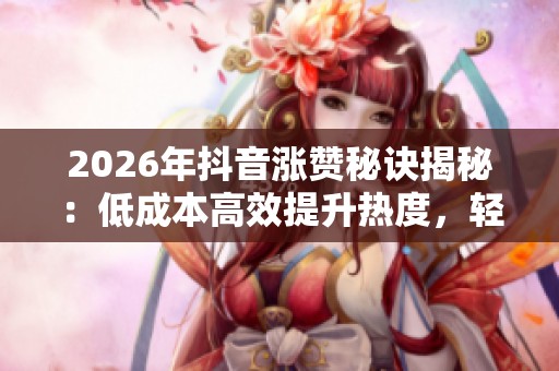 2026年抖音涨赞秘诀揭秘:低成本高效提升热度,轻松获取海量点赞! 2026年抖音涨赞秘诀揭秘:低成本高效提升热度,轻松获取海量点赞!